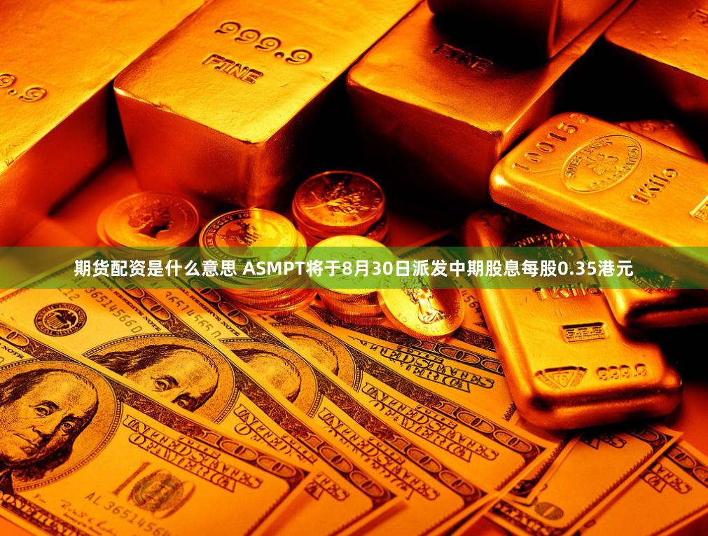期货配资是什么意思 ASMPT将于8月30日派发中期股息每股0.35港元