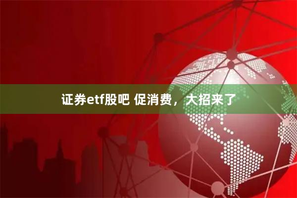 证券etf股吧 促消费，大招来了