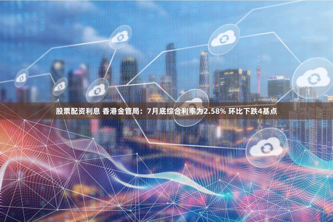 股票配资利息 香港金管局：7月底综合利率为2.58% 环比下跌4基点