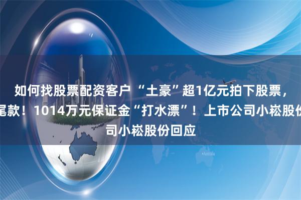 如何找股票配资客户 “土豪”超1亿元拍下股票，拒付尾款！1014万元保证金“打水漂”！上市公司小崧股份回应