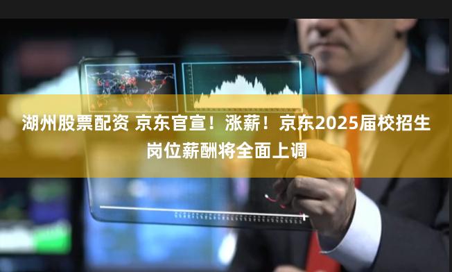 湖州股票配资 京东官宣！涨薪！京东2025届校招生岗位薪酬将全面上调