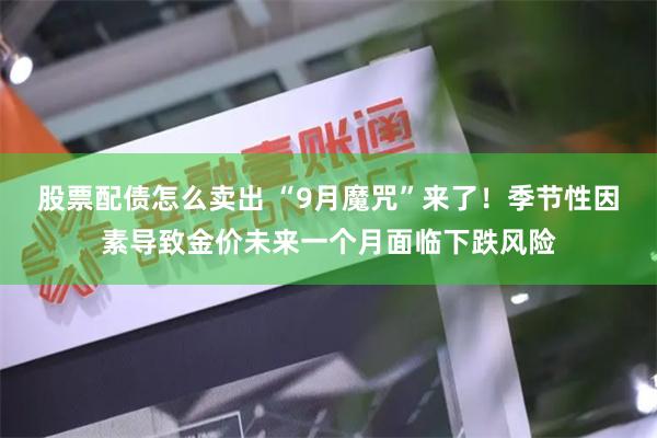 股票配债怎么卖出 “9月魔咒”来了！季节性因素导致金价未来一个月面临下跌风险