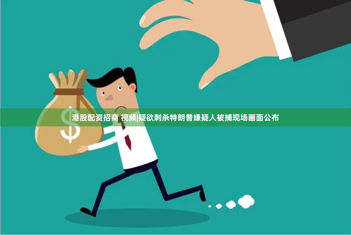 港股配资招商 视频|疑欲刺杀特朗普嫌疑人被捕现场画面公布