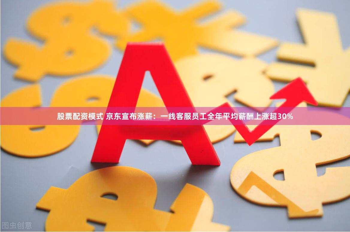 股票配资模式 京东宣布涨薪：一线客服员工全年平均薪酬上涨超30%