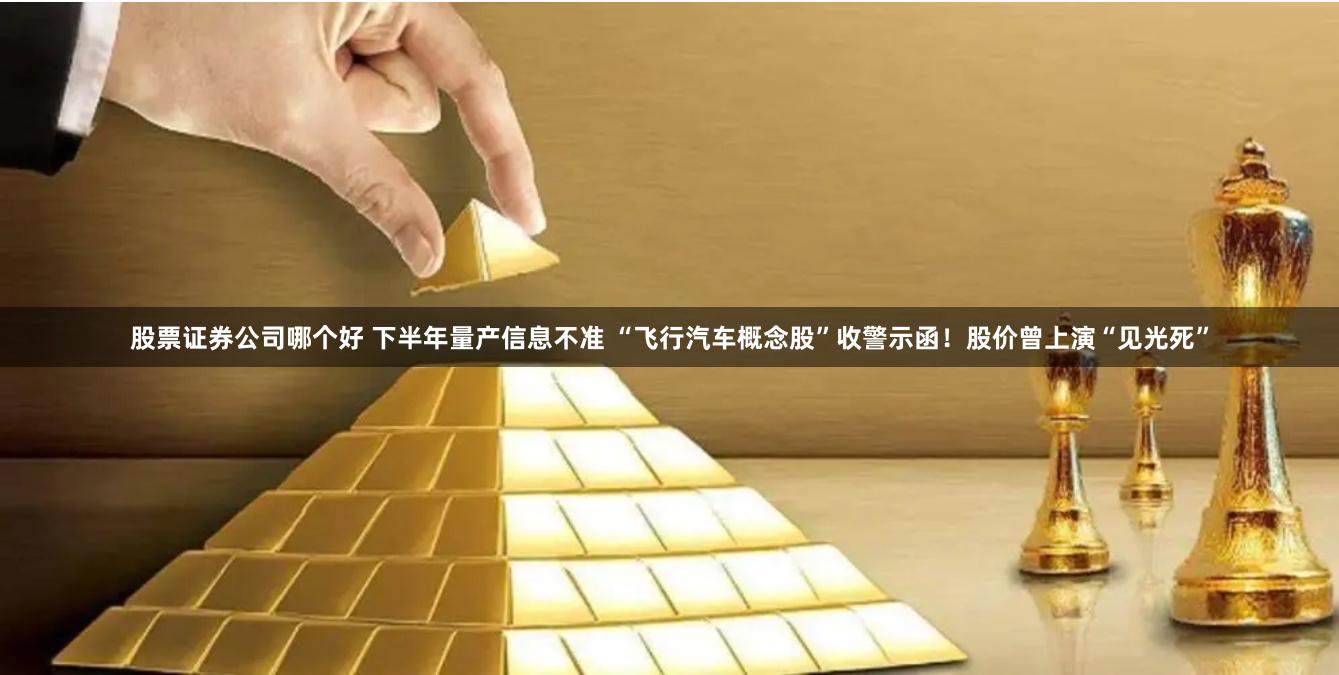 股票证券公司哪个好 下半年量产信息不准 “飞行汽车概念股”收警示函！股价曾上演“见光死”