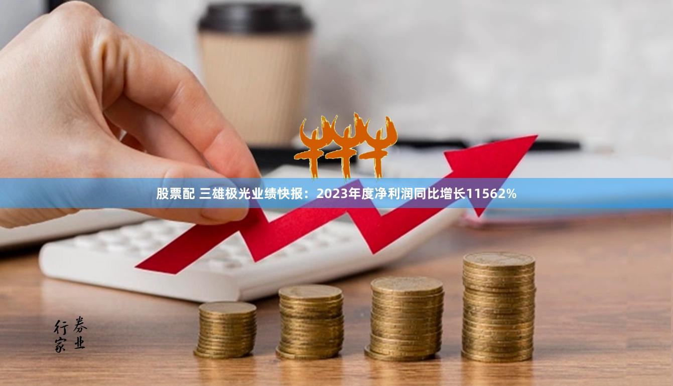 股票配 三雄极光业绩快报：2023年度净利润同比增长11562%