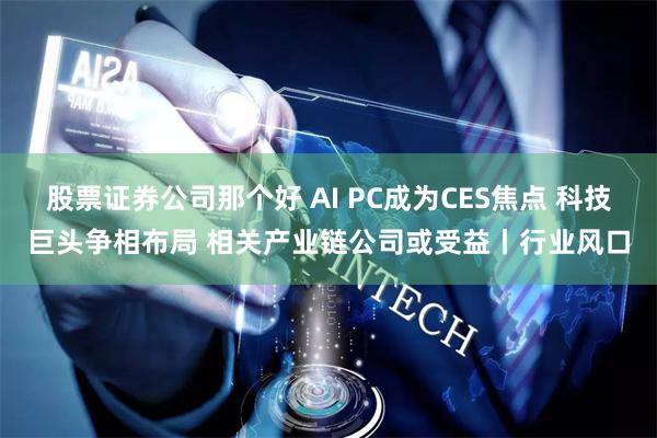 股票证券公司那个好 AI PC成为CES焦点 科技巨头争相布局 相关产业链公司或受益丨行业风口