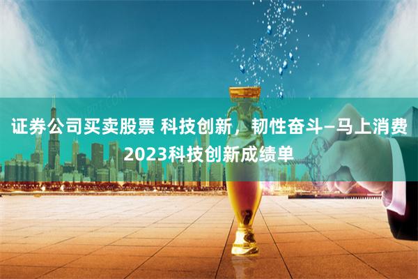 证券公司买卖股票 科技创新，韧性奋斗—马上消费2023科技创新成绩单