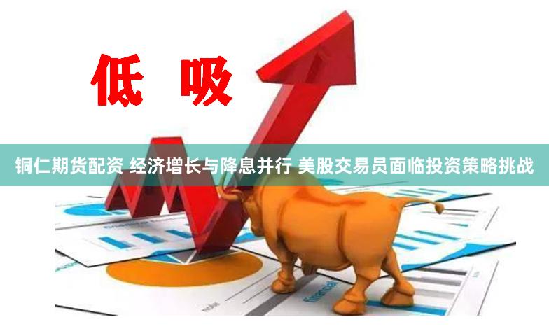 铜仁期货配资 经济增长与降息并行 美股交易员面临投资策略挑战