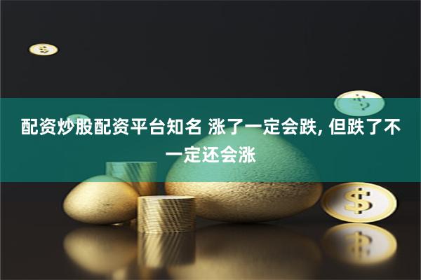 配资炒股配资平台知名 涨了一定会跌, 但跌了不一定还会涨