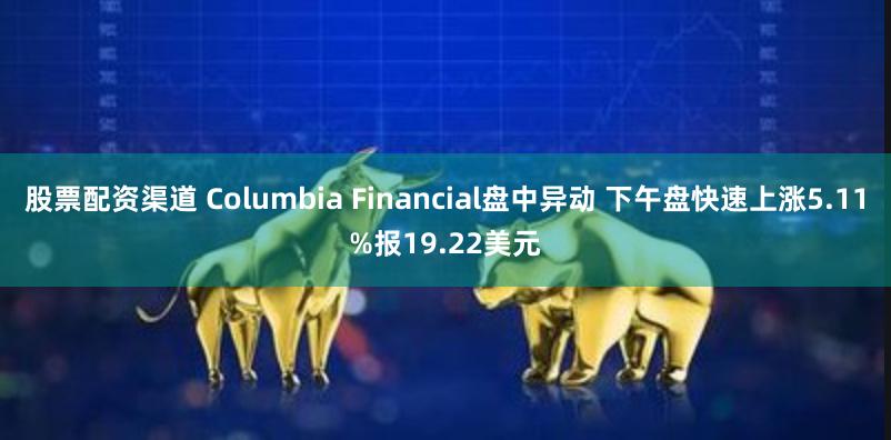 股票配资渠道 Columbia Financial盘中异动 下午盘快速上涨5.11%报19.22美元