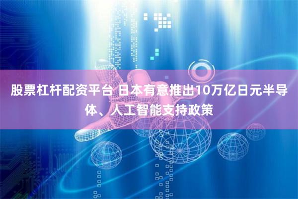 股票杠杆配资平台 日本有意推出10万亿日元半导体、人工智能支持政策