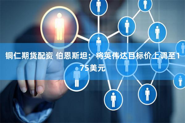 铜仁期货配资 伯恩斯坦：将英伟达目标价上调至175美元