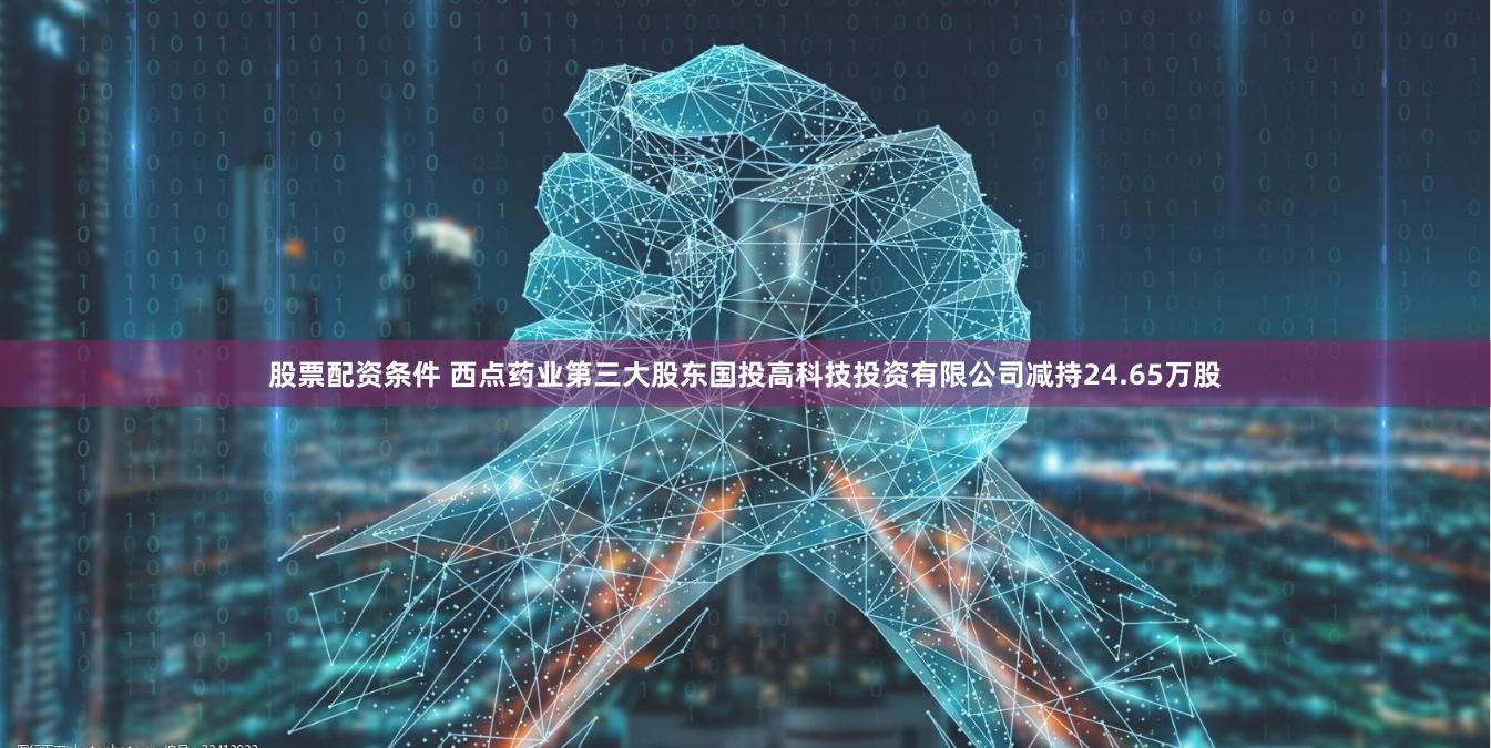 股票配资条件 西点药业第三大股东国投高科技投资有限公司减持24.65万股