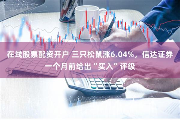 在线股票配资开户 三只松鼠涨6.04%，信达证券一个月前给出“买入”评级