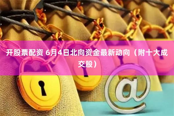 开股票配资 6月4日北向资金最新动向（附十大成交股）