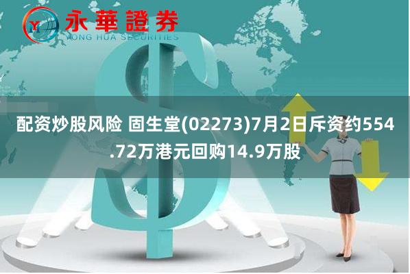 配资炒股风险 固生堂(02273)7月2日斥资约554.72万港元回购14.9万股