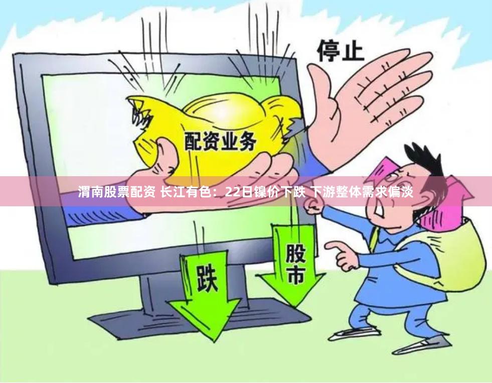渭南股票配资 长江有色：22日镍价下跌 下游整体需求偏淡