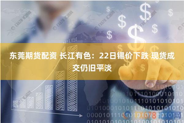 东莞期货配资 长江有色：22日锡价下跌 现货成交仍旧平淡