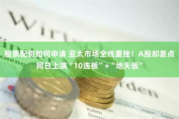 股票配资如何申请 亚太市场全线重挫！A股却差点同日上演“10连板”+“地天板”