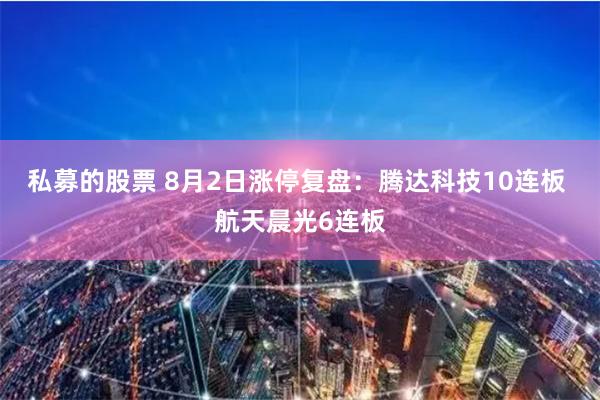 私募的股票 8月2日涨停复盘:腾达科技10连板 航天晨光6连板