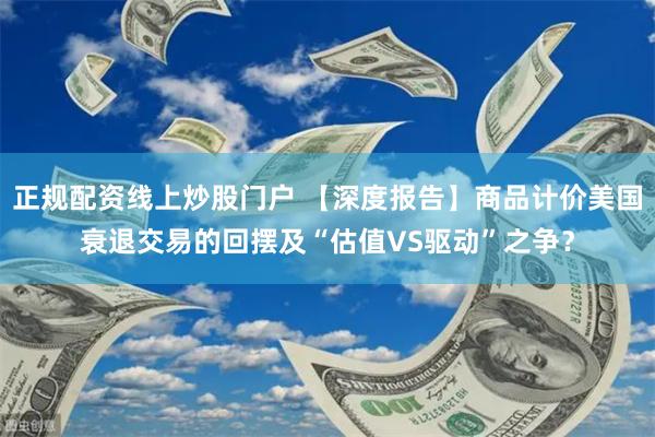 正规配资线上炒股门户 【深度报告】商品计价美国衰退交易的回摆及“估值VS驱动”之争？