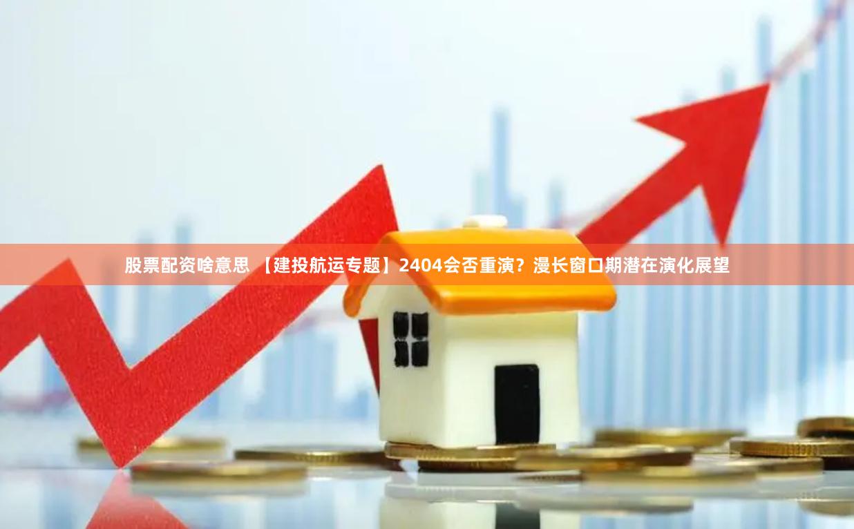 股票配资啥意思 【建投航运专题】2404会否重演？漫长窗口期潜在演化展望