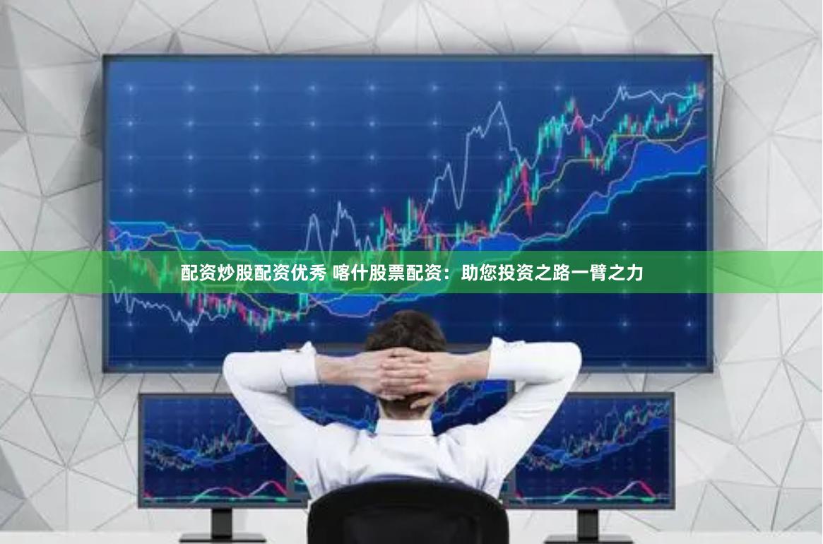 配资炒股配资优秀 喀什股票配资：助您投资之路一臂之力
