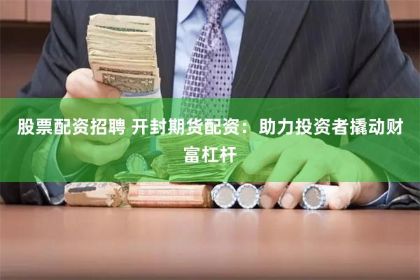 股票配资招聘 开封期货配资：助力投资者撬动财富杠杆