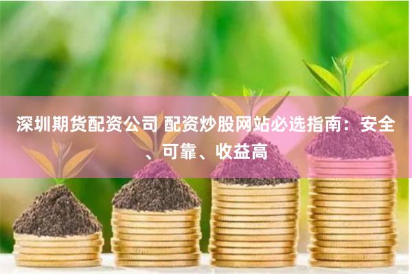 深圳期货配资公司 配资炒股网站必选指南：安全、可靠、收益高