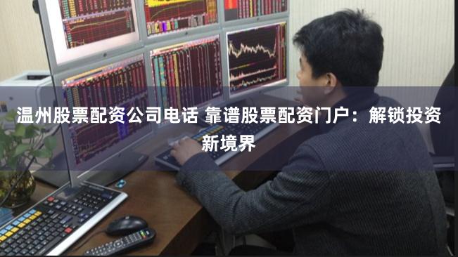 温州股票配资公司电话 靠谱股票配资门户：解锁投资新境界