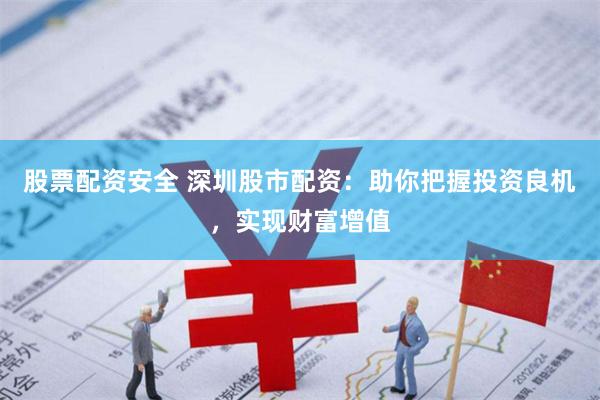 股票配资安全 深圳股市配资：助你把握投资良机，实现财富增值