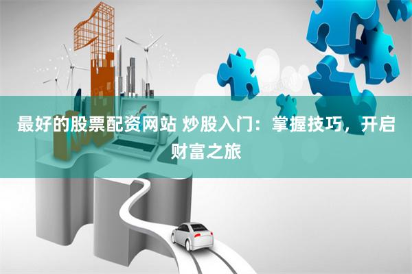 最好的股票配资网站 炒股入门：掌握技巧，开启财富之旅