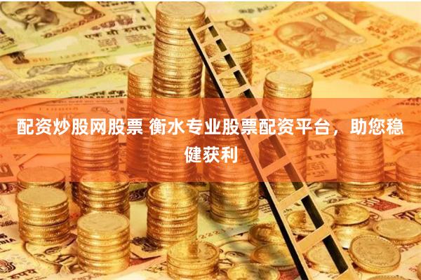 配资炒股网股票 衡水专业股票配资平台，助您稳健获利