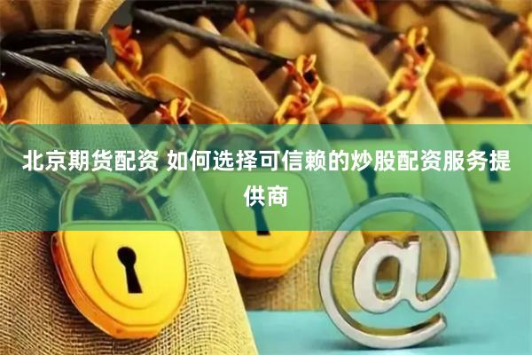 北京期货配资 如何选择可信赖的炒股配资服务提供商
