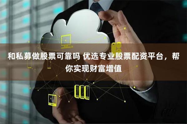 和私募做股票可靠吗 优选专业股票配资平台，帮你实现财富增值