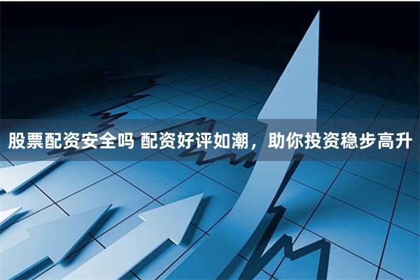 股票配资安全吗 配资好评如潮，助你投资稳步高升