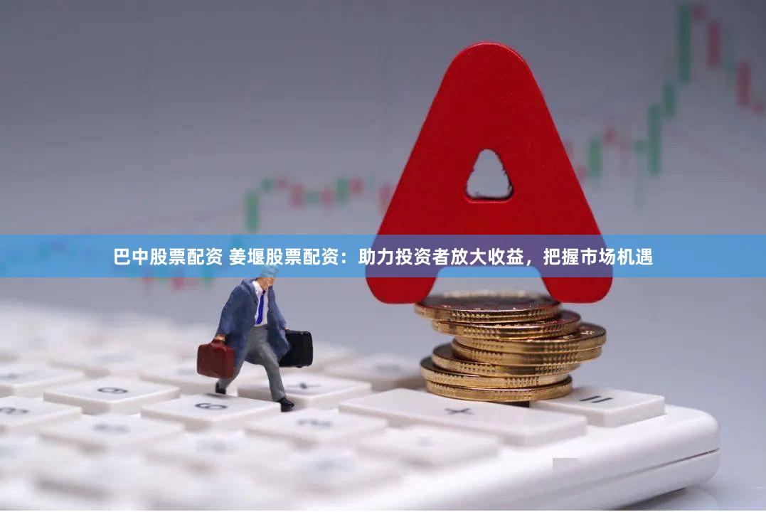 巴中股票配资 姜堰股票配资：助力投资者放大收益，把握市场机遇