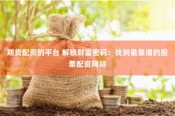 期货配资的平台 解锁财富密码：找到最靠谱的股票配资网站