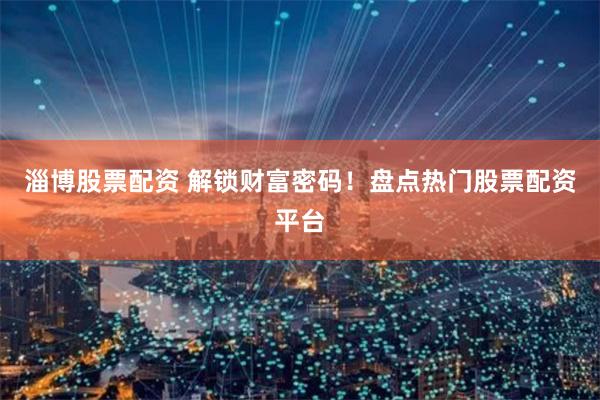 淄博股票配资 解锁财富密码！盘点热门股票配资平台