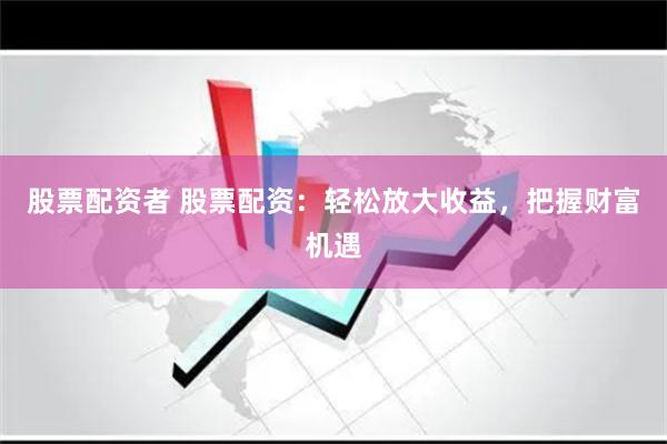 股票配资者 股票配资：轻松放大收益，把握财富机遇