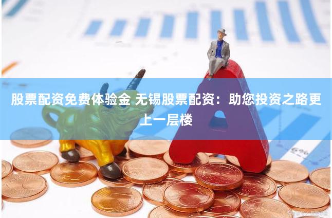股票配资免费体验金 无锡股票配资：助您投资之路更上一层楼
