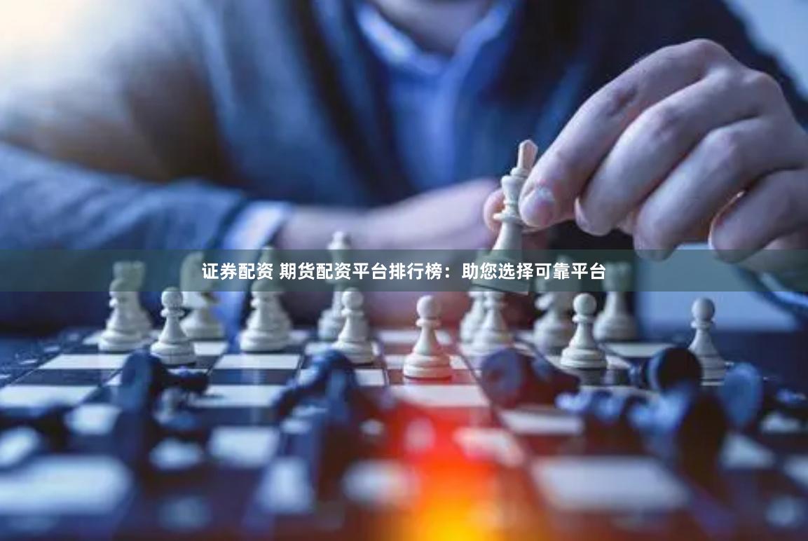 证券配资 期货配资平台排行榜：助您选择可靠平台