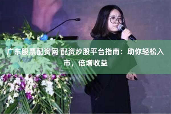 广东股票配资网 配资炒股平台指南：助你轻松入市，倍增收益