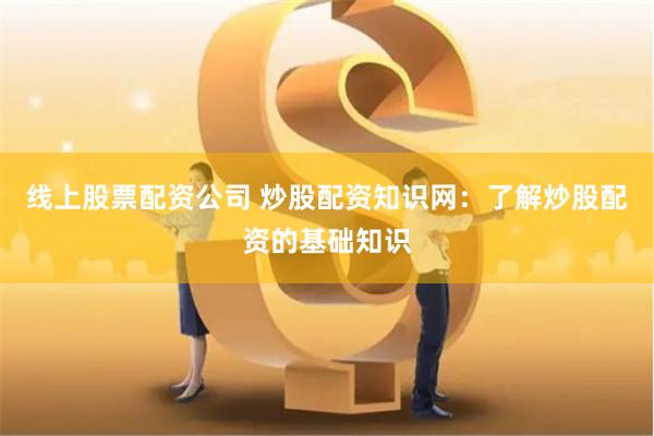 线上股票配资公司 炒股配资知识网：了解炒股配资的基础知识