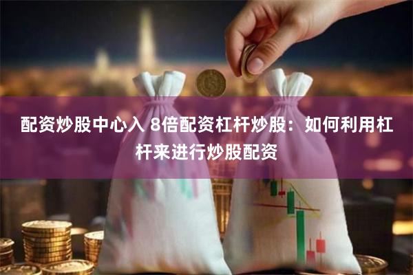 配资炒股中心入 8倍配资杠杆炒股：如何利用杠杆来进行炒股配资