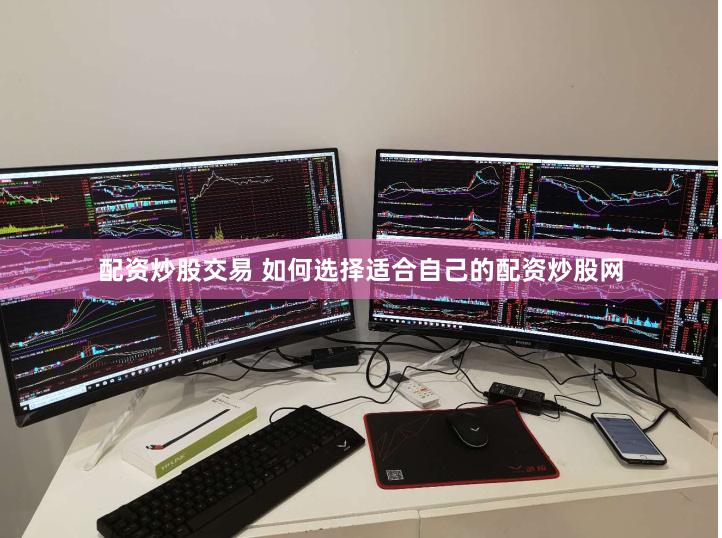 配资炒股交易 如何选择适合自己的配资炒股网
