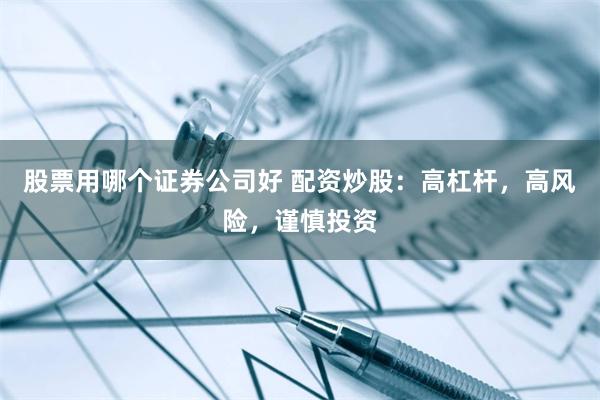 股票用哪个证券公司好 配资炒股：高杠杆，高风险，谨慎投资
