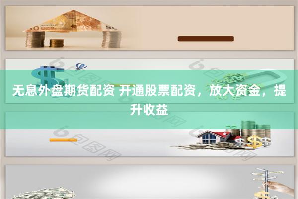 无息外盘期货配资 开通股票配资，放大资金，提升收益