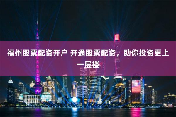 福州股票配资开户 开通股票配资，助你投资更上一层楼
